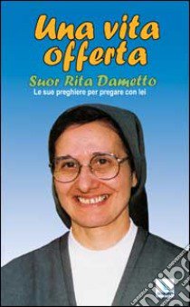 Una vita offerta. Suor Rita Dametto. Le sue preghiere per pregare con lei libro