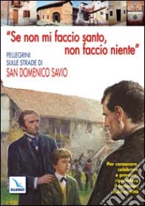 Se non mi faccio santo, non faccio niente. Pellegrini sulle strade di san Domenico Savio. Per conoscere, celebrare e pregare, riprendere il cammino nella santità libro di Deiana E. (cur.)