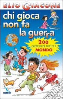 Chi gioca non fa la guerra. 200 giochi di tutto il mondo libro di Giacone Elio