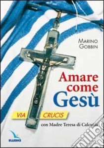 Amare come Gesù. Via crucis con madre Teresa di Calcutta libro di Gobbin Marino