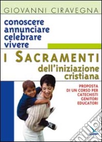 Conoscere, annunciare, celebrare, vivere i sacramenti dell'iniziazione cristiana. Proposta di corso per catechisti-genitori-educatori libro di Ciravegna Giovanni