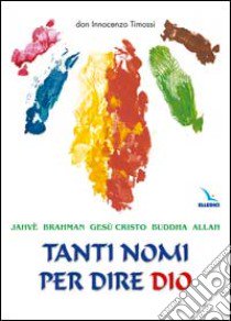 Tanti nomi per dire Dio. Jahvé, Brahman, Gesù Cristo, Buddha, Allah libro di Timossi Innocenzo