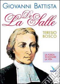 Giovanni Battista De La Salle. La forza di donare la vita libro di Bosco Teresio