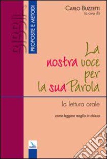 La nostra voce per la sua parola. La lettura orale: come leggere meglio in Chiesa libro di Buzzetti C. (cur.)