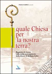 Quale Chiesa per la nostra terra?. Rapporto di ricerca sulla realtà socio-pastorale della diocesi di Belluno-Feltre libro di Corvo P. (cur.)