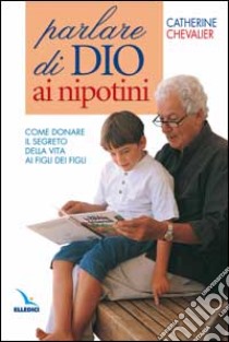 Parlare di Dio ai nipotini. Come donare il segreto della vita ai figli dei figli libro di Chevalier Catherine