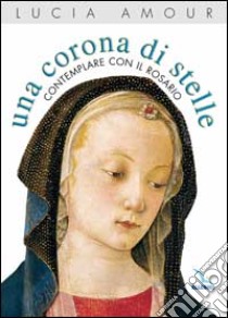 Una corona di stelle. Contemplare con il rosario libro di Amour Lucia