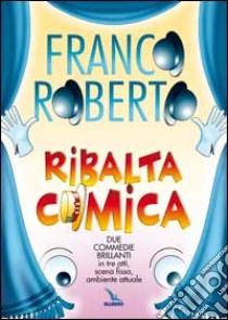 Ribalta comica. Due commedie brillanti in tre atti, scena fissa, ambiente attuale libro di Roberto Franco