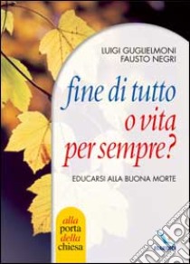 Fine di tutto o vita per sempre? Educarsi alla buona morte libro di Guglielmoni Luigi; Negri Fausto