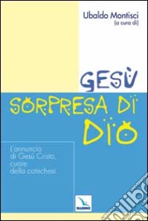 Gesù, sorpresa di Dio. L'annuncio di Gesù Cristo, cuore della catechesi libro di Montisci U. (cur.)