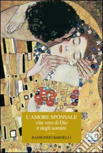 L'amore sponsale vita vera di Dio e degli uomini libro di Bardelli Raimondo