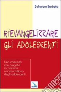 Rievangelizzare gli adolescenti. Una comunità che progetta il cammino umano-cristiano degli adolescenti libro di Barbetta Salvatore