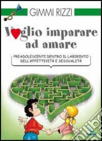 Voglio imparare ad amare. Preadolescenti dentro il labirinto dell'affettività e sessualità libro di Rizzi Gimmi