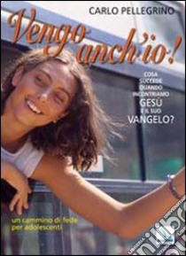 Vengo anch'io! Cosa succede quando incontriamo Gesù e il suo Vangelo? Un cammino di fede per adolescenti libro di Pellegrino Carlo