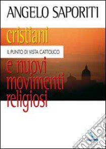 Cristiani e nuovi movimenti religiosi. Il punto di vista cattolico libro di Saporiti Angelo