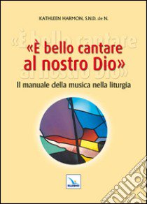 È bello cantare al nostro Dio. Il manuale della musica nella liturgia libro di Harmon Kathleen