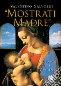 Mostrati Madre. Colloqui con la Vergine. Misteri di gioia, luce, dolore, gloria libro di Salvoldi Valentino