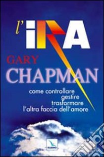 L'ira. Come controllare, gestire, trasformare l'altra faccia dell'amore libro di Chapman Gary