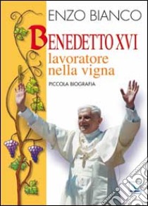 Benedetto XVI lavoratore nella vigna. Piccola biografia libro di Bianco Enzo