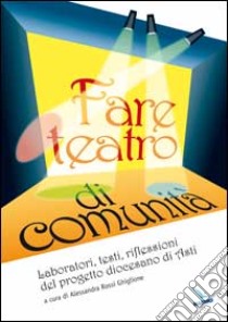 Fare teatro di comunità. Laboratori, testi, riflessioni del progetto diocesano di Asti libro di Rossi Ghiglione Alessandra