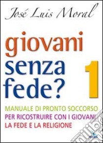 Giovani senza fede? Manuale di pronto soccorso per ricostruire con i giovani la fede e la religione. Vol. 1 libro di Moral José L.