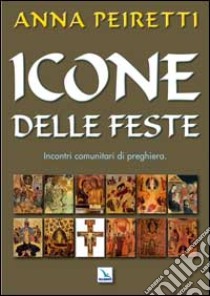 Icone delle feste. Incontri comunitari di preghiera libro di Peiretti Anna