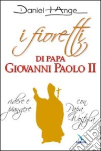 I fioretti di papa Giovanni Paolo II. Ridere e piangere con papa Wojtyla libro di Daniel-Ange