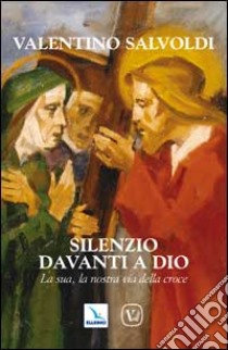 Silenzio davanti a Dio. La sua, la nostra via della croce libro di Salvoldi Valentino