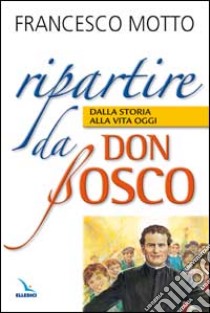 Ripartire da don Bosco. Dalla storia alla vita oggi libro di Motto Francesco