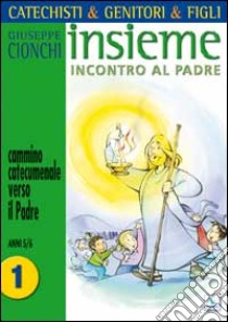 Catechisti & genitori & figli. Insieme incontro al Padre. Cammino catecumenale verso il Padre. Vol. 1: Anni 5-6 libro di Cionchi Giuseppe