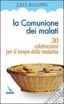 La comunione dei malati. 30 celebrazioni per il tempo della malattia libro di Bulliard Jules