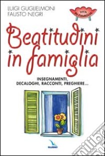 beatitudini in famiglia. Insegnamenti, decaloghi, racconti, preghiere libro di Guglielmoni Luigi - Negri Fausto