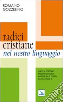 Radici cristiane nel nostro linguaggio. Non si possono tagliare le radici dalle quali si è nati libro di Gozzelino Romano