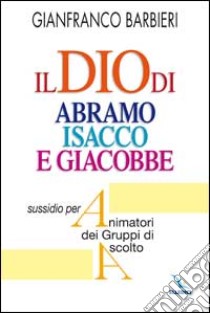 Il Dio di Abramo Isacco e Giacobbe. Sussidio per animatori dei gruppi di ascolto libro di Barbieri Gianfranco