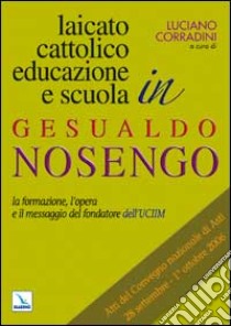 Laicato cattolico, educazione e scuola in Gesualdo Nosengo. La formazione, l'opera e il messaggio del fondatore dell'UCIIM. Atti del Convegno nazionale libro di Corradini L. (cur.)