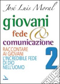 Giovani, fede e comunicazione. Raccontare ai giovani l'incredibile fede di DIo nell'uomo libro di Moral José L.