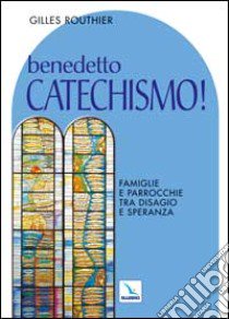 Benedetto catechismo! Famiglie e parrocchie tra disagio e speranza libro di Routhier Gilles