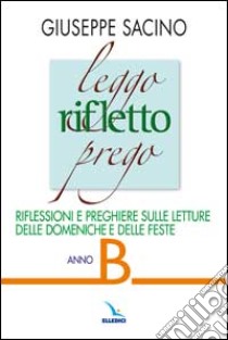 Leggo rifletto prego. Riflessioni e preghiere sulle letture delle domeniche e feste. Anno B libro di Sacino Giuseppe