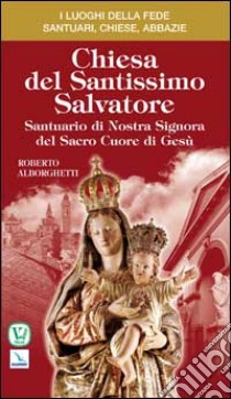 Chiesa del Santissimo Salvatore. Santuario di Nostra Signora del Sacro Cuore di Gesù libro di Alborghetti Roberto