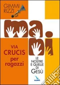 Mani. Le nostre e quelle di Gesù. Via Crucis per ragazzi libro di Rizzi Gimmi