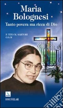 Maria Bolognesi. Tanto povera ma ricca di Dio libro di Sartori Tito