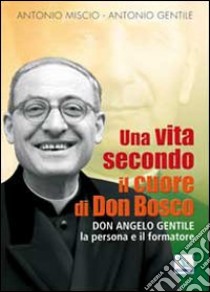 Una vita secondo il cuore di Don Bosco. Don Angelo Gentile, la persona e il formatore libro di Miscio Antonio; Gentile Antonio