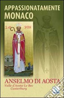 Appassionatamente monaco. Anselmo di Aosta. Valle d'Aosta-Le Bec-Canterbury libro