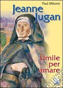 Jeanne Jugan. Umile per amare libro di Milcent Paul