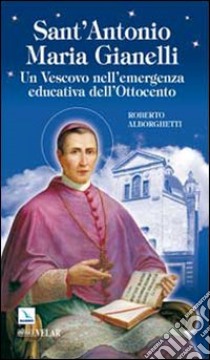 Sant'Antonio Maria Gianelli. Un vescovo nell'emergenza educativa dell'Ottocento libro di Alborghetti Roberto