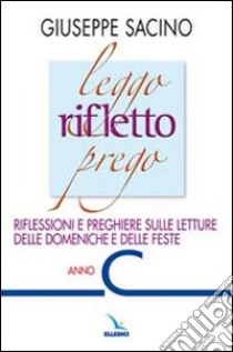 Leggo rifletto prego. Riflessioni e preghiere sulle letture delle domeniche e delle feste. Anno C libro di Sacino Giuseppe