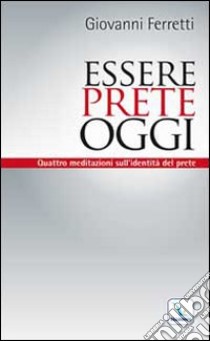 Essere prete oggi. Quattro meditazioni sull'identità del prete libro di Ferretti Giovanni