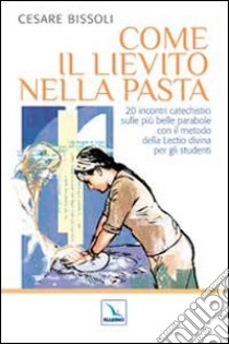 Come il lievito nella pasta. 20 incontri catechistici sulle più belle parabole con il metodo della Lectio divina per gli adulti e i ragazzi libro di Bissoli Cesare