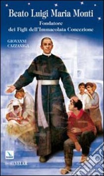 Beato Luigi Maria Monti. Fondatore dei Figli dell'Immacolata Concezione libro di Cazzaniga Giovanni