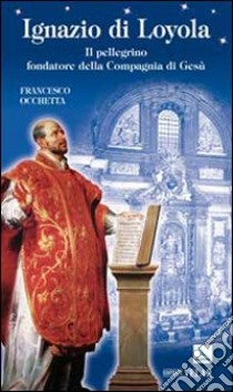 Ignazio di Loyola. Il pellegrino fondatore della Compagnia di Gesù libro di Occhetta Francesco